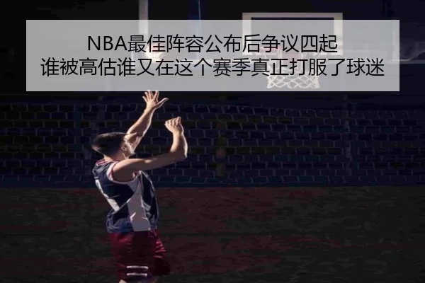 NBA最佳阵容公布后争议四起 谁被高估谁又在这个赛季真正打服了球迷（aiyouxi）